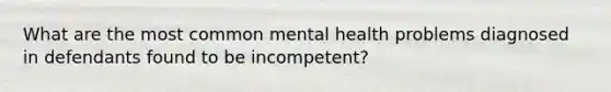 What are the most common mental health problems diagnosed in defendants found to be incompetent?