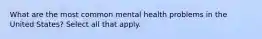 What are the most common mental health problems in the United States? Select all that apply.