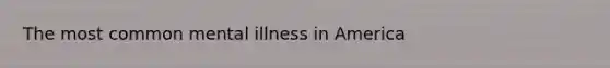 The most common mental illness in America