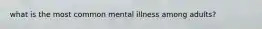 what is the most common mental illness among adults?