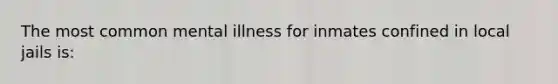 The most common mental illness for inmates confined in local jails is: