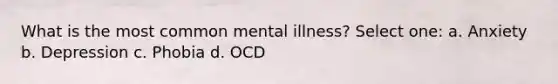 What is the most common mental illness? Select one: a. Anxiety b. Depression c. Phobia d. OCD