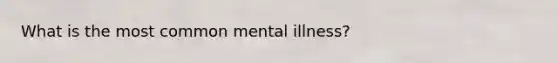 What is the most common mental illness?