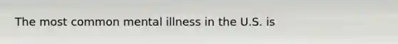 The most common mental illness in the U.S. is