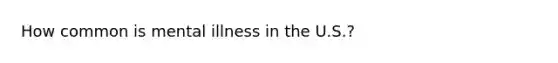 How common is mental illness in the U.S.?