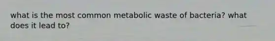 what is the most common metabolic waste of bacteria? what does it lead to?