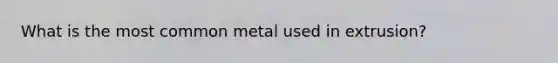 What is the most common metal used in extrusion?