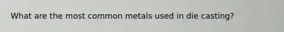 What are the most common metals used in die casting?