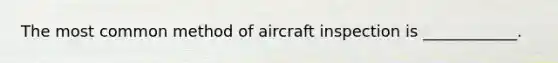 The most common method of aircraft inspection is ____________.