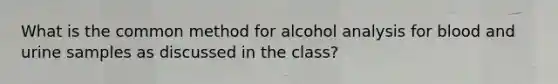 What is the common method for alcohol analysis for blood and urine samples as discussed in the class?