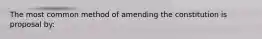 The most common method of amending the constitution is proposal by: