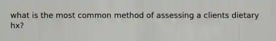 what is the most common method of assessing a clients dietary hx?