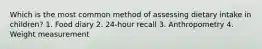 Which is the most common method of assessing dietary intake in children? 1. Food diary 2. 24-hour recall 3. Anthropometry 4. Weight measurement