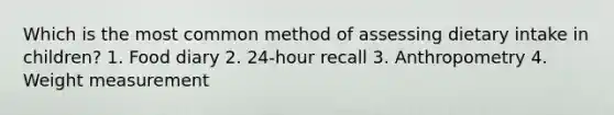 Which is the most common method of assessing dietary intake in children? 1. Food diary 2. 24-hour recall 3. Anthropometry 4. Weight measurement