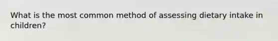 What is the most common method of assessing dietary intake in children?