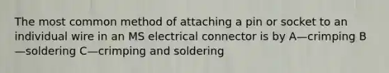 The most common method of attaching a pin or socket to an individual wire in an MS electrical connector is by A—crimping B—soldering C—crimping and soldering