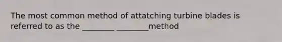 The most common method of attatching turbine blades is referred to as the ________ ________method