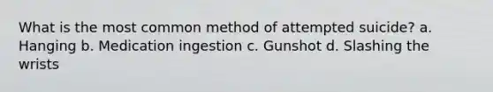 What is the most common method of attempted suicide? a. Hanging b. Medication ingestion c. Gunshot d. Slashing the wrists