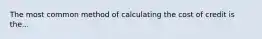 The most common method of calculating the cost of credit is the...