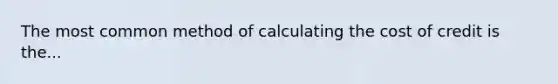 The most common method of calculating the cost of credit is the...