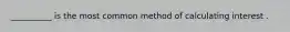 __________ is the most common method of calculating interest .