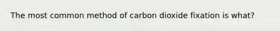 The most common method of carbon dioxide fixation is what?