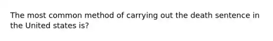 The most common method of carrying out the death sentence in the United states is?