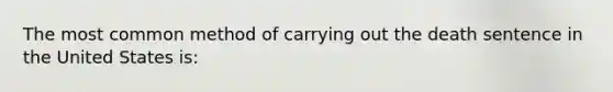 The most common method of carrying out the death sentence in the United States is: