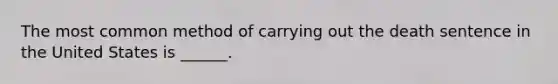 The most common method of carrying out the death sentence in the United States is ______.