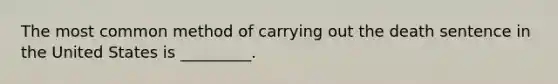 The most common method of carrying out the death sentence in the United States is _________.