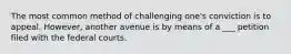 The most common method of challenging one's conviction is to appeal. However, another avenue is by means of a ___ petition filed with the federal courts.