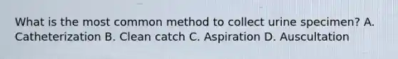 What is the most common method to collect urine specimen? A. Catheterization B. Clean catch C. Aspiration D. Auscultation