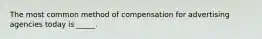 The most common method of compensation for advertising agencies today is _____.