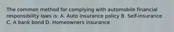 The common method for complying with automobile financial responsibility laws is: A. Auto insurance policy B. Self-insurance C. A bank bond D. Homeowners insurance