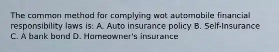 The common method for complying wot automobile financial responsibility laws is: A. Auto insurance policy B. Self-Insurance C. A bank bond D. Homeowner's insurance