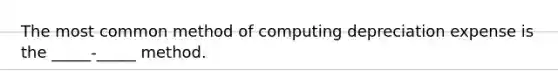 The most common method of computing depreciation expense is the _____-_____ method.