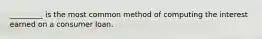 _________ is the most common method of computing the interest earned on a consumer loan.