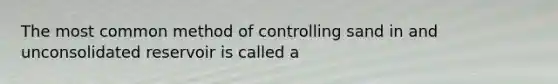 The most common method of controlling sand in and unconsolidated reservoir is called a