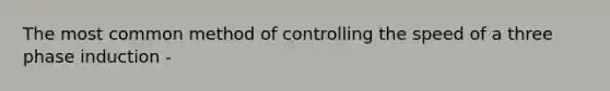 The most common method of controlling the speed of a three phase induction -