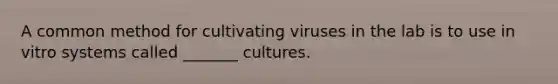 A common method for cultivating viruses in the lab is to use in vitro systems called _______ cultures.