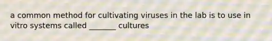 a common method for cultivating viruses in the lab is to use in vitro systems called _______ cultures