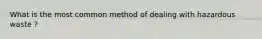 What is the most common method of dealing with hazardous waste ?