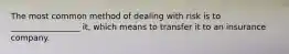 The most common method of dealing with risk is to _________________ it, which means to transfer it to an insurance company.