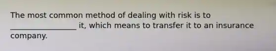 The most common method of dealing with risk is to _________________ it, which means to transfer it to an insurance company.