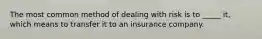 The most common method of dealing with risk is to _____ it, which means to transfer it to an insurance company.