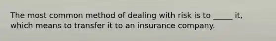 The most common method of dealing with risk is to _____ it, which means to transfer it to an insurance company.