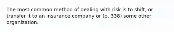 The most common method of dealing with risk is to shift, or transfer it to an insurance company or (p. 338) some other organization.