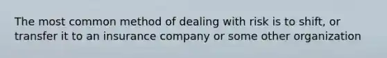 The most common method of dealing with risk is to shift, or transfer it to an insurance company or some other organization