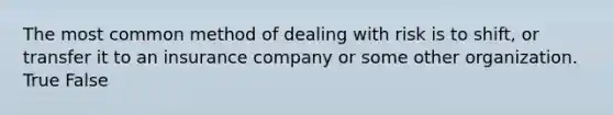 The most common method of dealing with risk is to shift, or transfer it to an insurance company or some other organization. True False