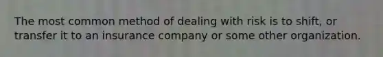 The most common method of dealing with risk is to shift, or transfer it to an insurance company or some other organization.